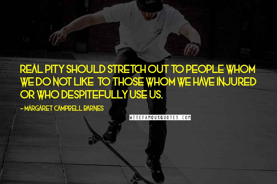 Margaret Campbell Barnes Quotes: Real pity should stretch out to people whom we do not like to those whom we have injured or who despitefully use us.