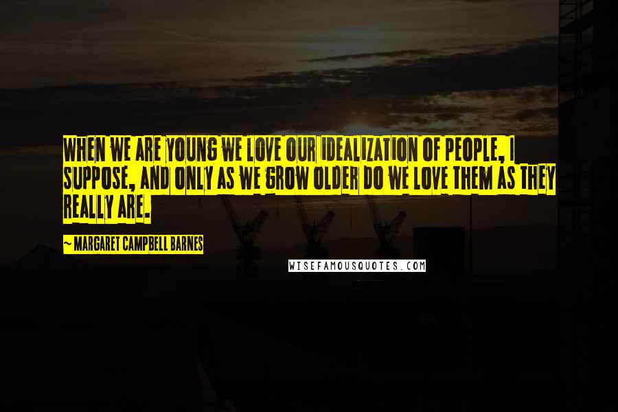 Margaret Campbell Barnes Quotes: When we are young we love our idealization of people, I suppose, and only as we grow older do we love them as they really are.