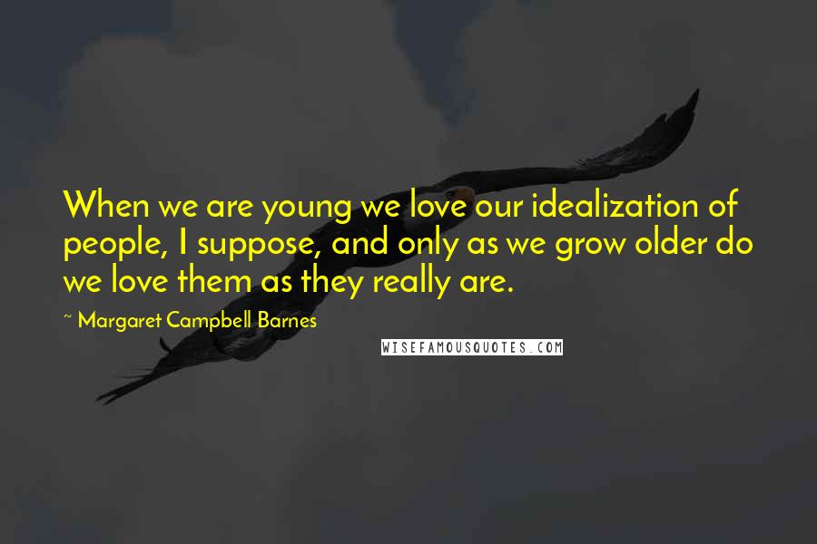 Margaret Campbell Barnes Quotes: When we are young we love our idealization of people, I suppose, and only as we grow older do we love them as they really are.