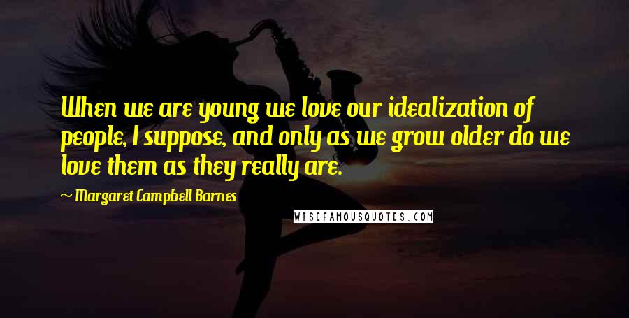 Margaret Campbell Barnes Quotes: When we are young we love our idealization of people, I suppose, and only as we grow older do we love them as they really are.