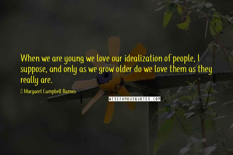 Margaret Campbell Barnes Quotes: When we are young we love our idealization of people, I suppose, and only as we grow older do we love them as they really are.