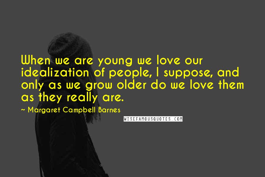 Margaret Campbell Barnes Quotes: When we are young we love our idealization of people, I suppose, and only as we grow older do we love them as they really are.