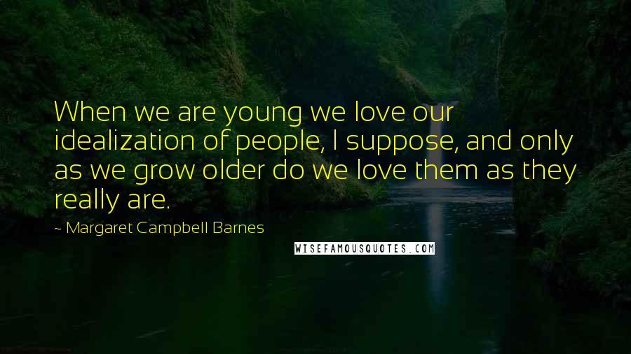 Margaret Campbell Barnes Quotes: When we are young we love our idealization of people, I suppose, and only as we grow older do we love them as they really are.