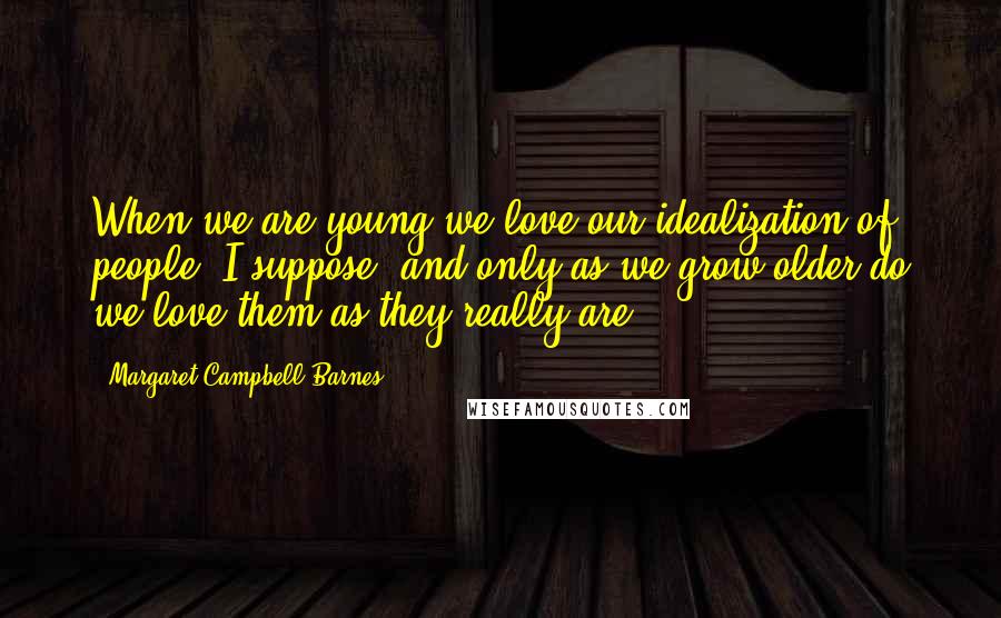 Margaret Campbell Barnes Quotes: When we are young we love our idealization of people, I suppose, and only as we grow older do we love them as they really are.