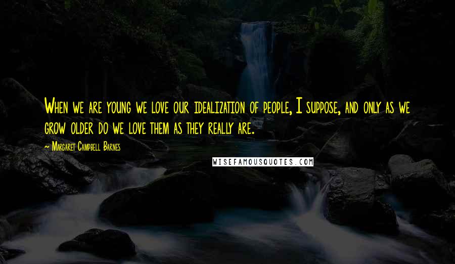 Margaret Campbell Barnes Quotes: When we are young we love our idealization of people, I suppose, and only as we grow older do we love them as they really are.