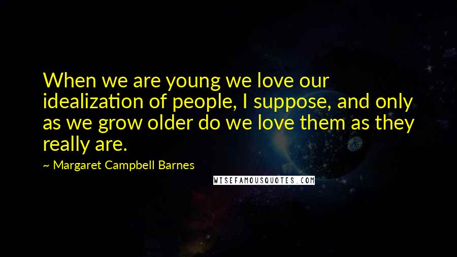 Margaret Campbell Barnes Quotes: When we are young we love our idealization of people, I suppose, and only as we grow older do we love them as they really are.