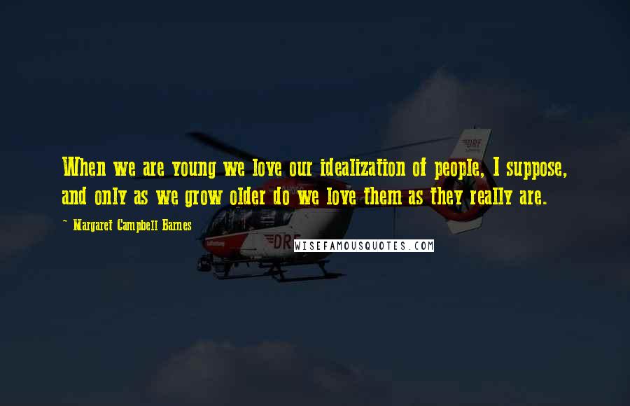 Margaret Campbell Barnes Quotes: When we are young we love our idealization of people, I suppose, and only as we grow older do we love them as they really are.