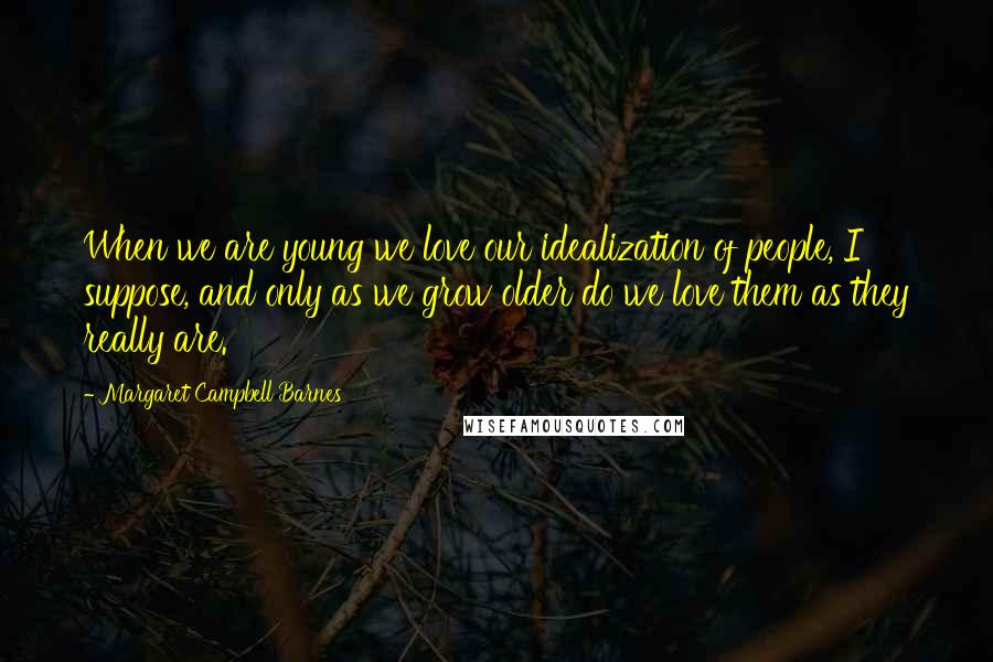 Margaret Campbell Barnes Quotes: When we are young we love our idealization of people, I suppose, and only as we grow older do we love them as they really are.