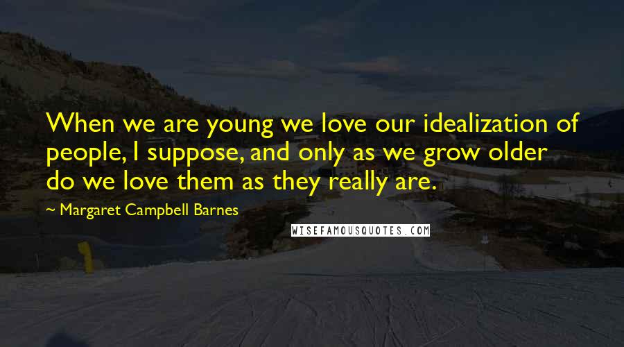 Margaret Campbell Barnes Quotes: When we are young we love our idealization of people, I suppose, and only as we grow older do we love them as they really are.