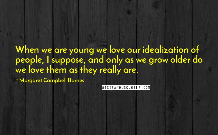 Margaret Campbell Barnes Quotes: When we are young we love our idealization of people, I suppose, and only as we grow older do we love them as they really are.