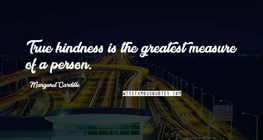 Margaret Cardillo Quotes: True kindness is the greatest measure of a person.