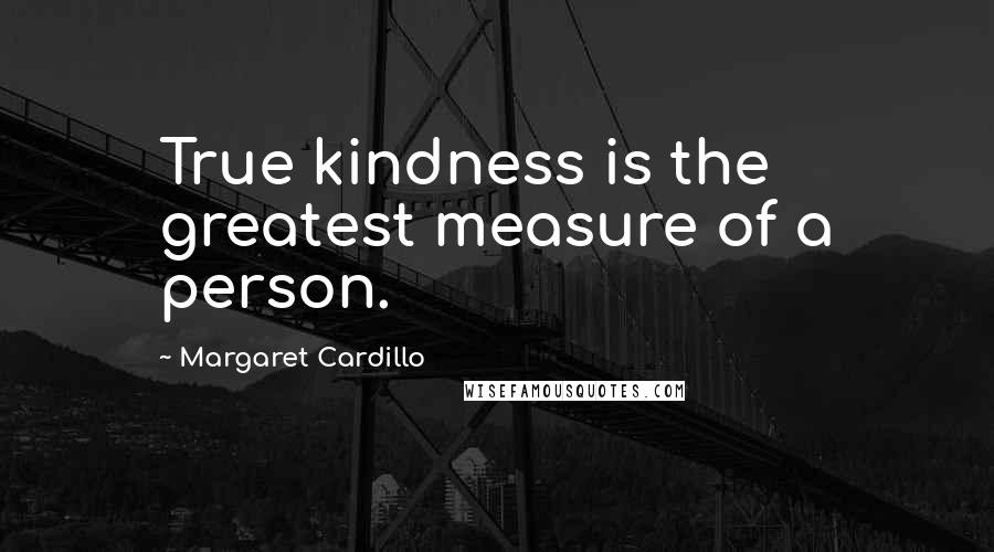 Margaret Cardillo Quotes: True kindness is the greatest measure of a person.