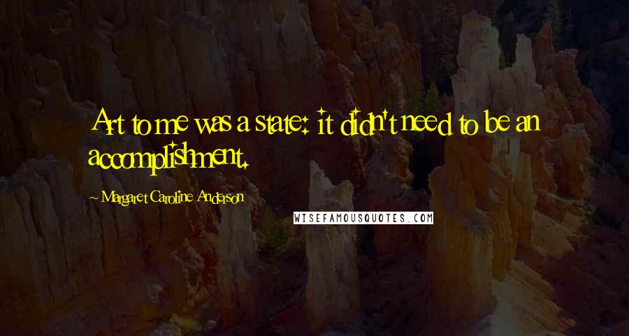Margaret Caroline Anderson Quotes: Art to me was a state: it didn't need to be an accomplishment.