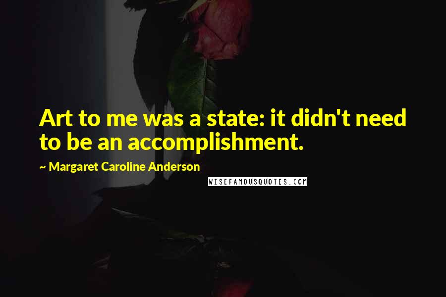 Margaret Caroline Anderson Quotes: Art to me was a state: it didn't need to be an accomplishment.
