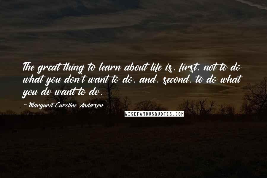 Margaret Caroline Anderson Quotes: The great thing to learn about life is, first, not to do what you don't want to do, and, second, to do what you do want to do.