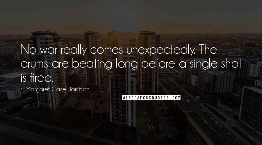 Margaret Case Harriman Quotes: No war really comes unexpectedly. The drums are beating long before a single shot is fired.