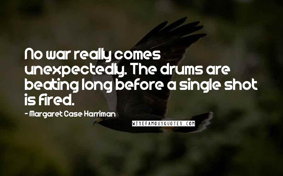 Margaret Case Harriman Quotes: No war really comes unexpectedly. The drums are beating long before a single shot is fired.