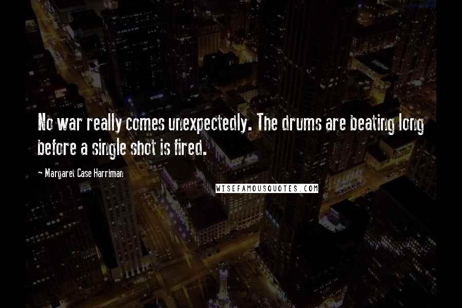 Margaret Case Harriman Quotes: No war really comes unexpectedly. The drums are beating long before a single shot is fired.