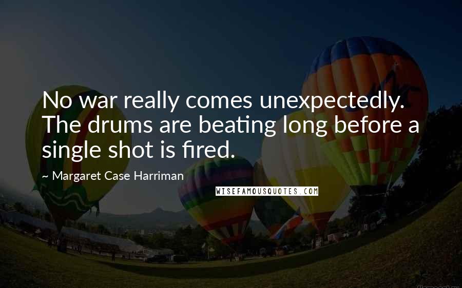 Margaret Case Harriman Quotes: No war really comes unexpectedly. The drums are beating long before a single shot is fired.