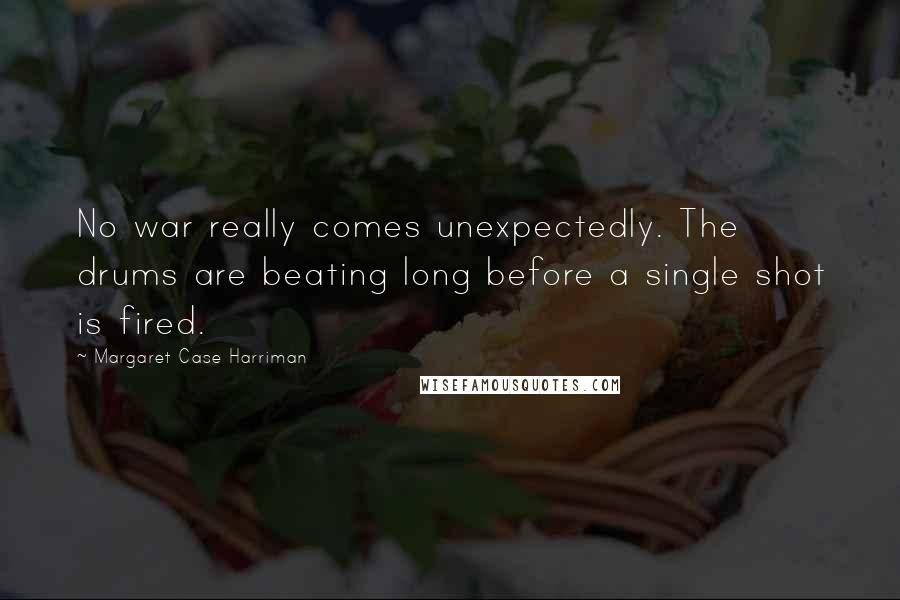 Margaret Case Harriman Quotes: No war really comes unexpectedly. The drums are beating long before a single shot is fired.
