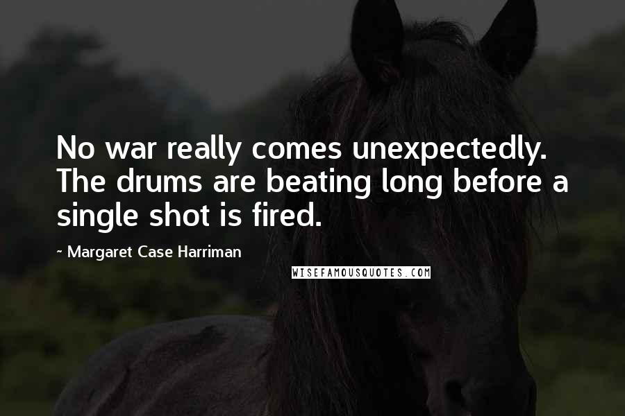 Margaret Case Harriman Quotes: No war really comes unexpectedly. The drums are beating long before a single shot is fired.