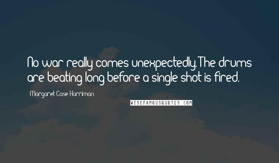 Margaret Case Harriman Quotes: No war really comes unexpectedly. The drums are beating long before a single shot is fired.