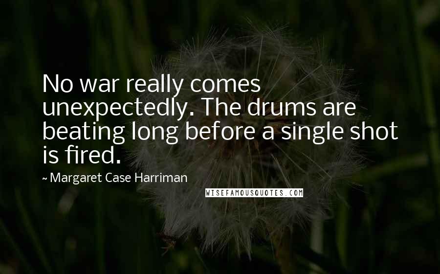 Margaret Case Harriman Quotes: No war really comes unexpectedly. The drums are beating long before a single shot is fired.