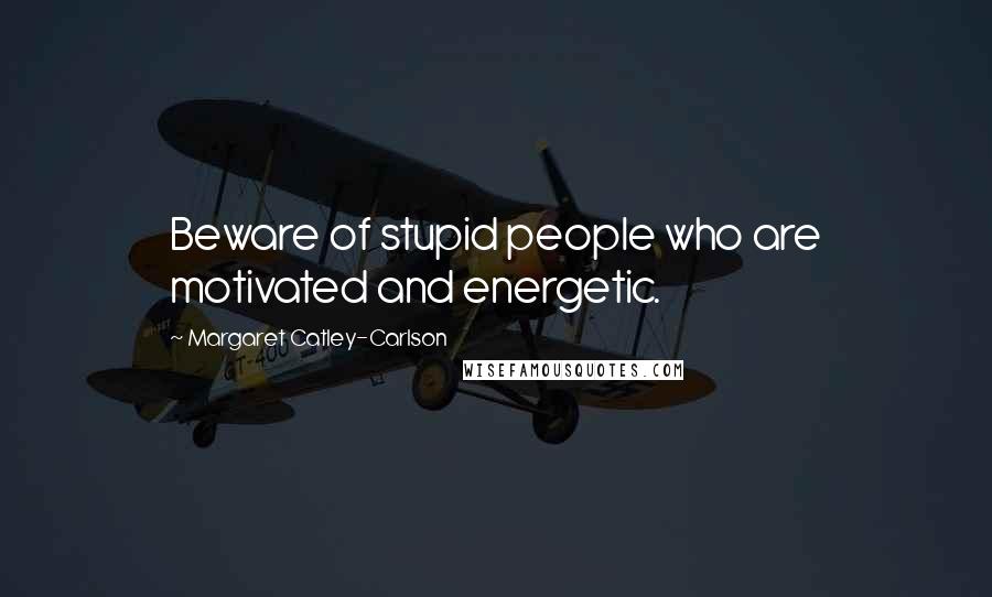 Margaret Catley-Carlson Quotes: Beware of stupid people who are motivated and energetic.