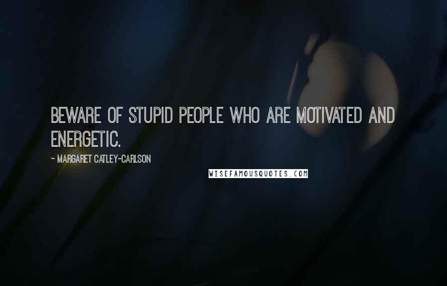 Margaret Catley-Carlson Quotes: Beware of stupid people who are motivated and energetic.