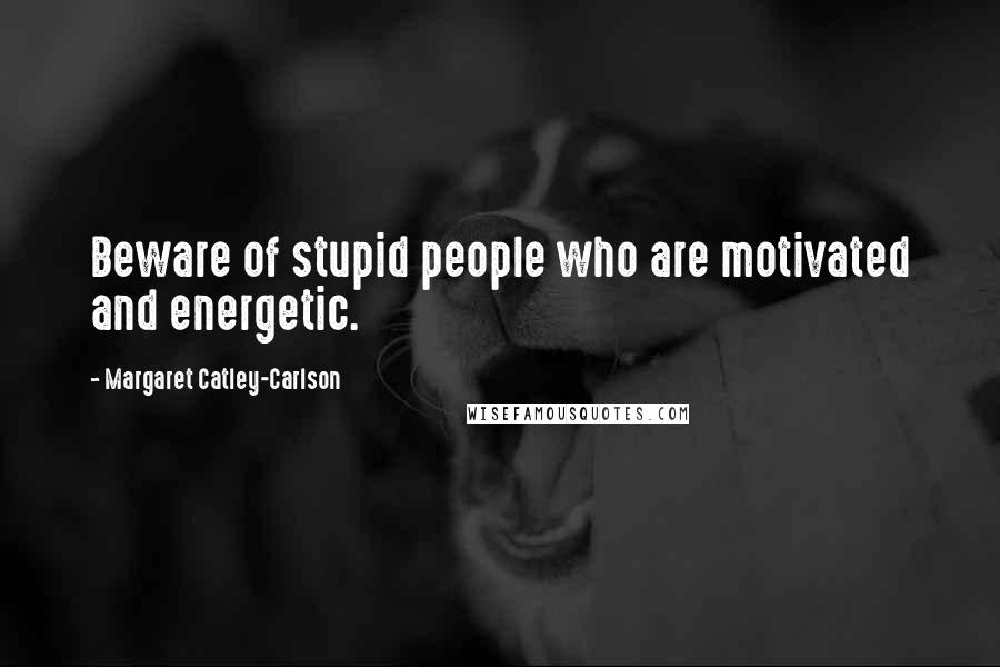 Margaret Catley-Carlson Quotes: Beware of stupid people who are motivated and energetic.