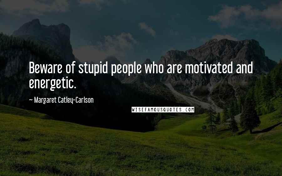 Margaret Catley-Carlson Quotes: Beware of stupid people who are motivated and energetic.