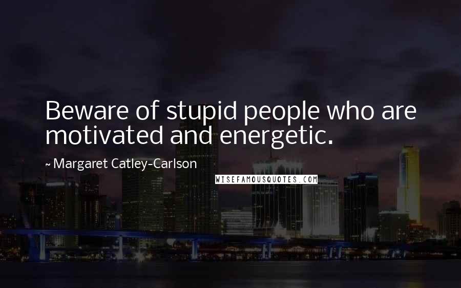 Margaret Catley-Carlson Quotes: Beware of stupid people who are motivated and energetic.