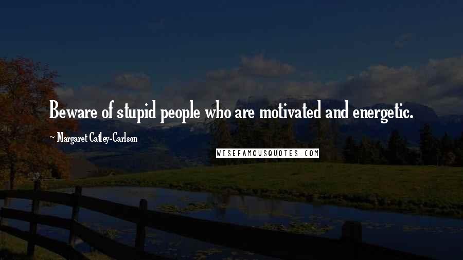 Margaret Catley-Carlson Quotes: Beware of stupid people who are motivated and energetic.