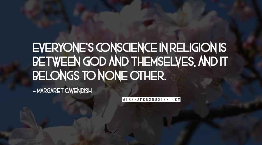 Margaret Cavendish Quotes: Everyone's conscience in religion is between God and themselves, and it belongs to none other.