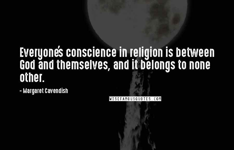 Margaret Cavendish Quotes: Everyone's conscience in religion is between God and themselves, and it belongs to none other.