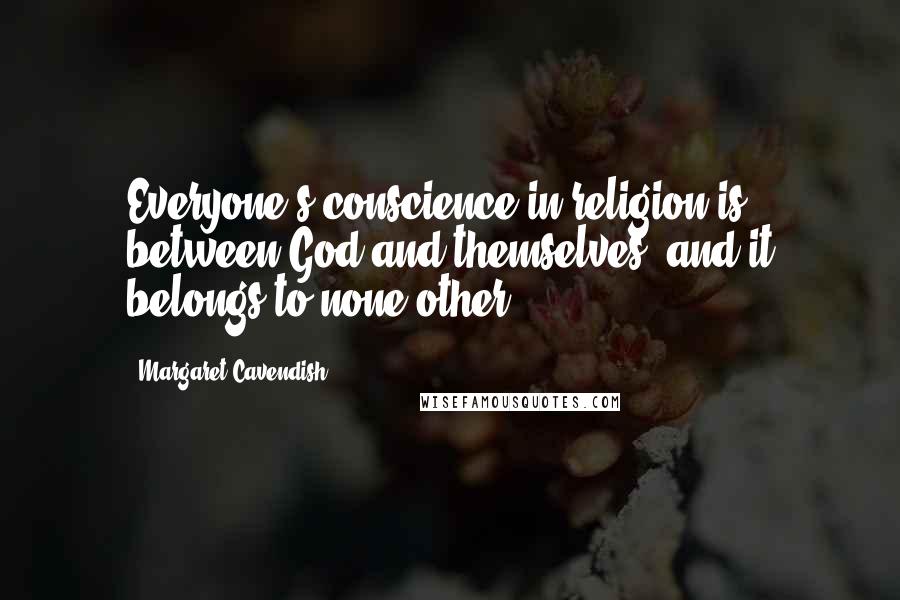Margaret Cavendish Quotes: Everyone's conscience in religion is between God and themselves, and it belongs to none other.