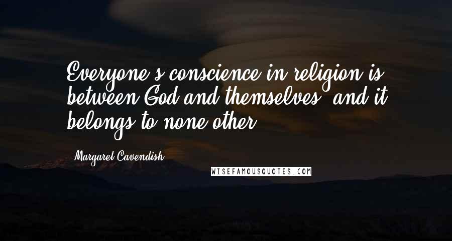 Margaret Cavendish Quotes: Everyone's conscience in religion is between God and themselves, and it belongs to none other.
