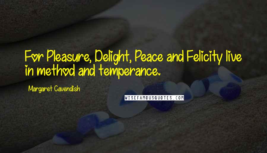 Margaret Cavendish Quotes: For Pleasure, Delight, Peace and Felicity live in method and temperance.