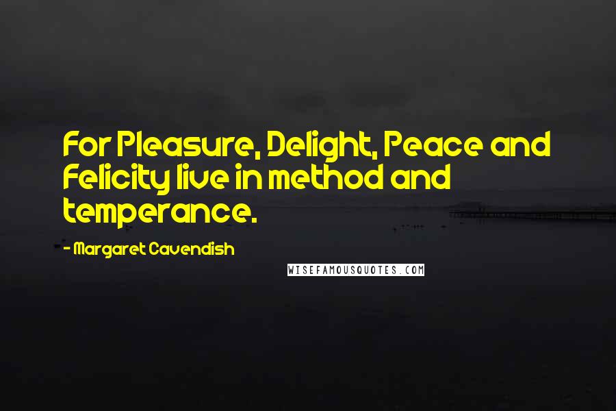 Margaret Cavendish Quotes: For Pleasure, Delight, Peace and Felicity live in method and temperance.