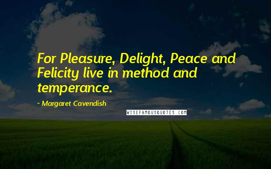 Margaret Cavendish Quotes: For Pleasure, Delight, Peace and Felicity live in method and temperance.