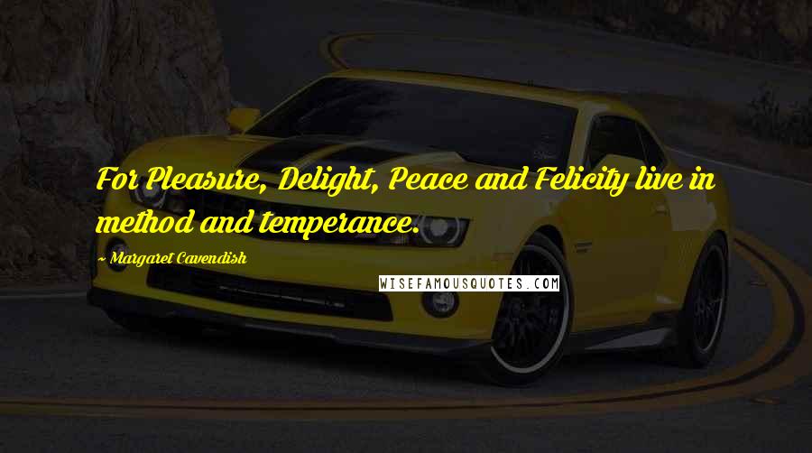 Margaret Cavendish Quotes: For Pleasure, Delight, Peace and Felicity live in method and temperance.