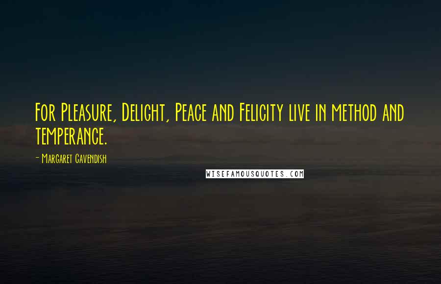 Margaret Cavendish Quotes: For Pleasure, Delight, Peace and Felicity live in method and temperance.