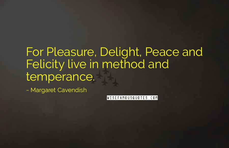 Margaret Cavendish Quotes: For Pleasure, Delight, Peace and Felicity live in method and temperance.