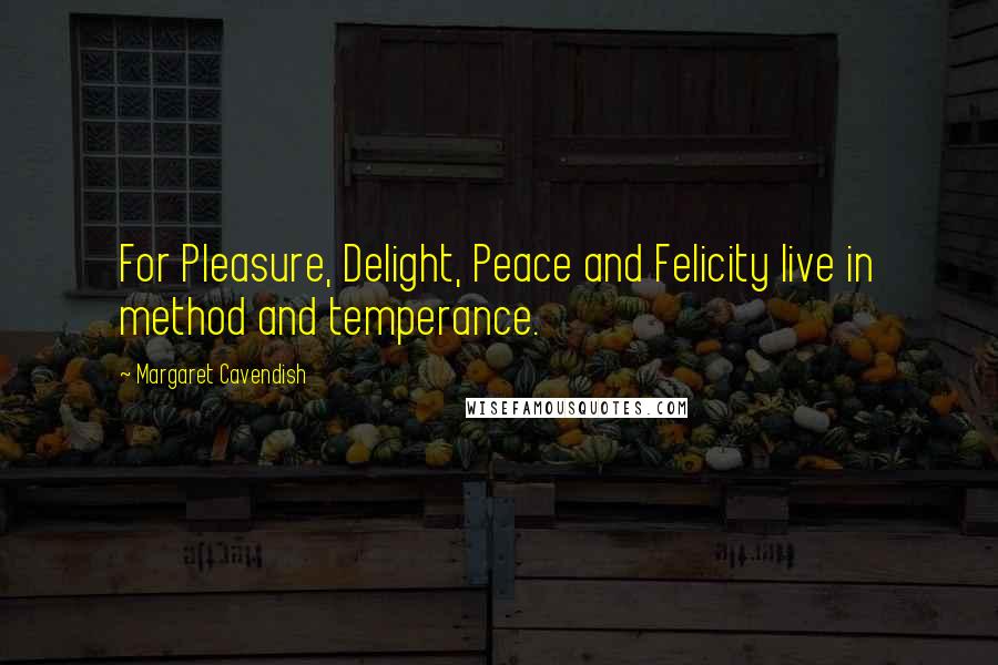 Margaret Cavendish Quotes: For Pleasure, Delight, Peace and Felicity live in method and temperance.