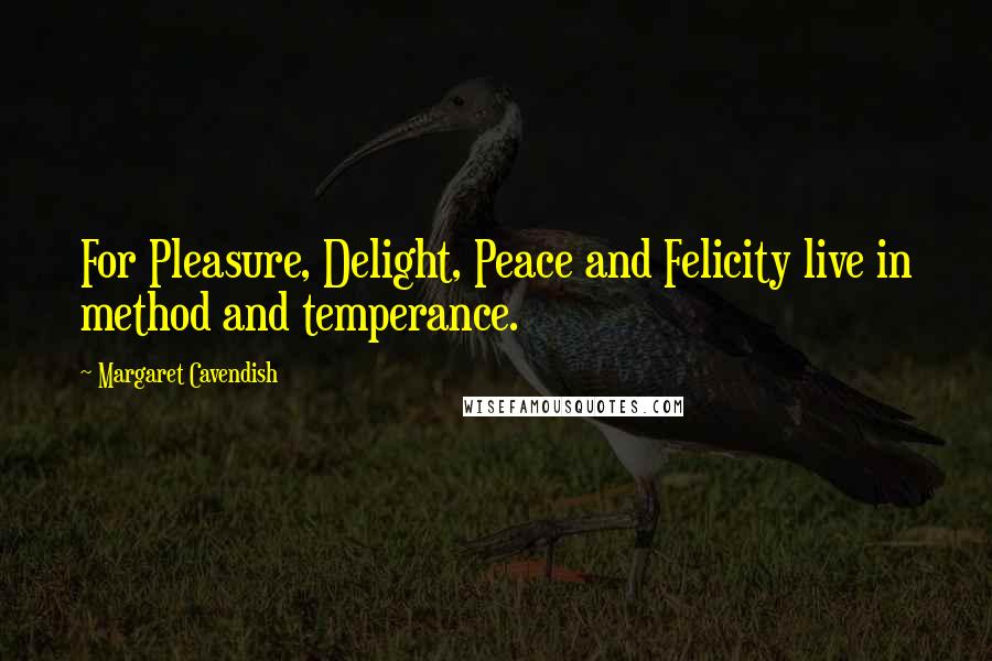 Margaret Cavendish Quotes: For Pleasure, Delight, Peace and Felicity live in method and temperance.