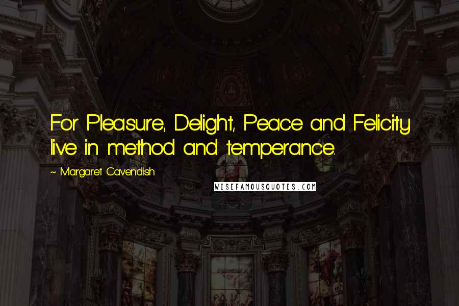 Margaret Cavendish Quotes: For Pleasure, Delight, Peace and Felicity live in method and temperance.