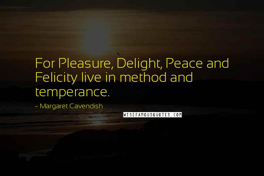 Margaret Cavendish Quotes: For Pleasure, Delight, Peace and Felicity live in method and temperance.