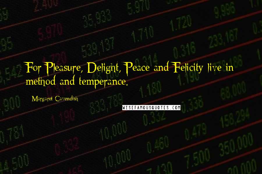 Margaret Cavendish Quotes: For Pleasure, Delight, Peace and Felicity live in method and temperance.