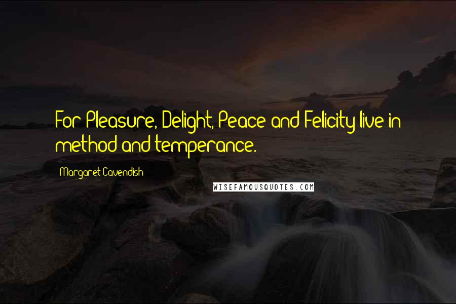 Margaret Cavendish Quotes: For Pleasure, Delight, Peace and Felicity live in method and temperance.