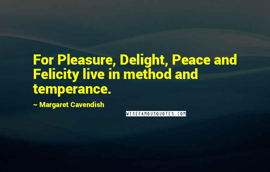 Margaret Cavendish Quotes: For Pleasure, Delight, Peace and Felicity live in method and temperance.